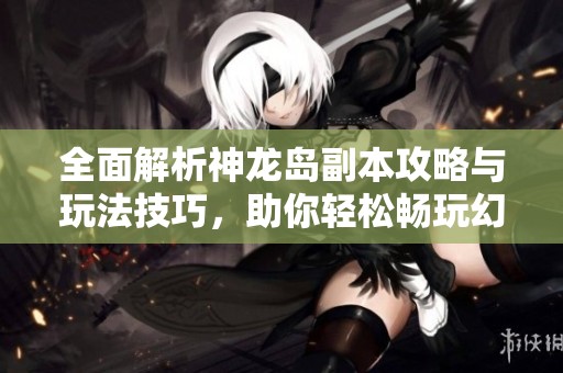 全面解析神龙岛副本攻略与玩法技巧，助你轻松畅玩幻想江湖