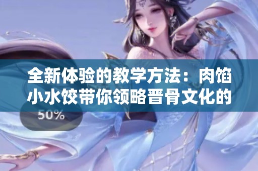 全新体验的教学方法：肉馅小水饺带你领略晋骨文化的魅力