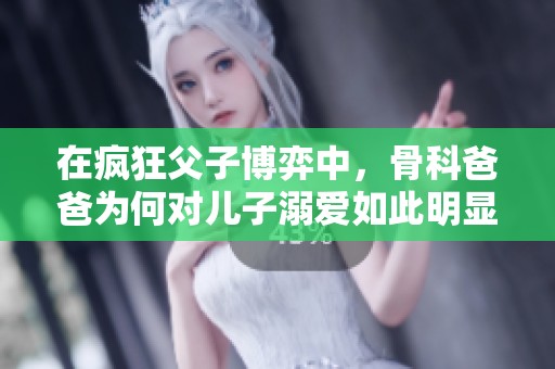 在疯狂父子博弈中，骨科爸爸为何对儿子溺爱如此明显
