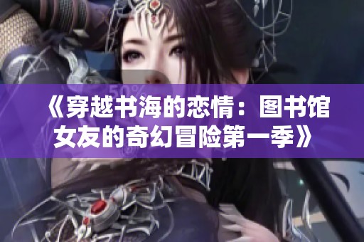 《穿越书海的恋情：图书馆女友的奇幻冒险第一季》