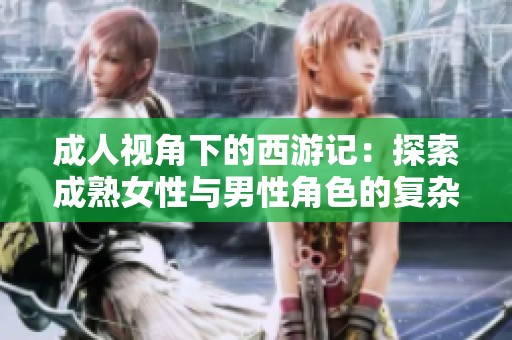 成人视角下的西游记：探索成熟女性与男性角色的复杂关系与内心世界