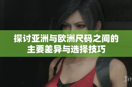 探讨亚洲与欧洲尺码之间的主要差异与选择技巧