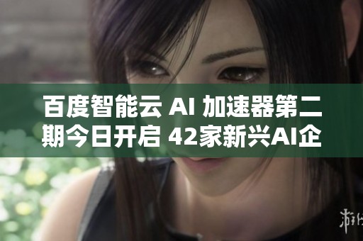 百度智能云 AI 加速器第二期今日开启 42家新兴AI企业齐聚共创新篇章