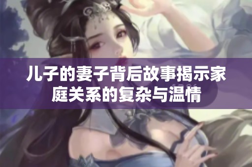 儿子的妻子背后故事揭示家庭关系的复杂与温情