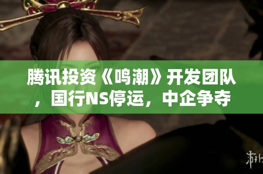 腾讯投资《鸣潮》开发团队，国行NS停运，中企争夺游戏新风口