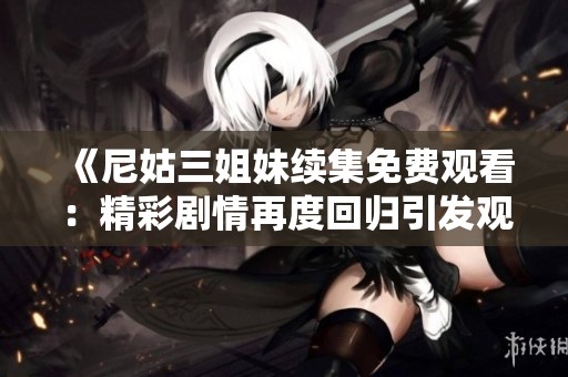《尼姑三姐妹续集免费观看：精彩剧情再度回归引发观众热议》