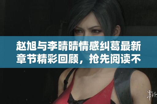 赵旭与李晴晴情感纠葛最新章节精彩回顾，抢先阅读不容错过！