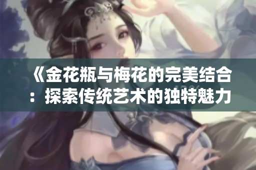 《金花瓶与梅花的完美结合：探索传统艺术的独特魅力》