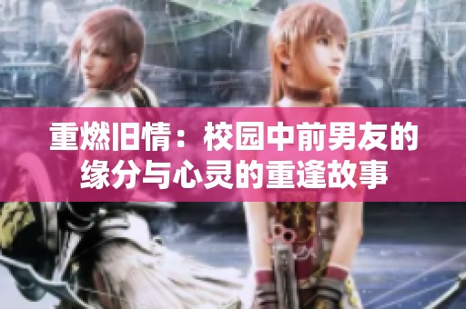 重燃旧情：校园中前男友的缘分与心灵的重逢故事