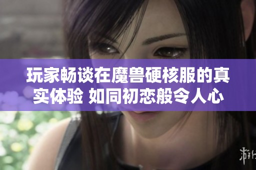 玩家畅谈在魔兽硬核服的真实体验 如同初恋般令人心动的回忆