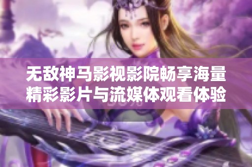 无敌神马影视影院畅享海量精彩影片与流媒体观看体验