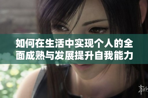 如何在生活中实现个人的全面成熟与发展提升自我能力与素养