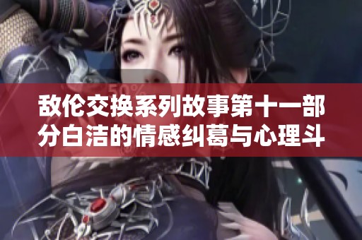 敌伦交换系列故事第十一部分白洁的情感纠葛与心理斗争探讨