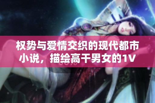 权势与爱情交织的现代都市小说，描绘高干男女的1V1情感纠葛