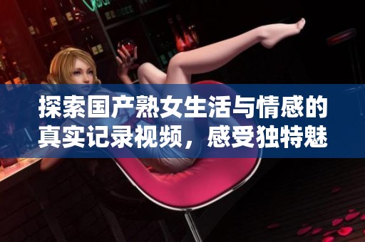 探索国产熟女生活与情感的真实记录视频，感受独特魅力与故事风采