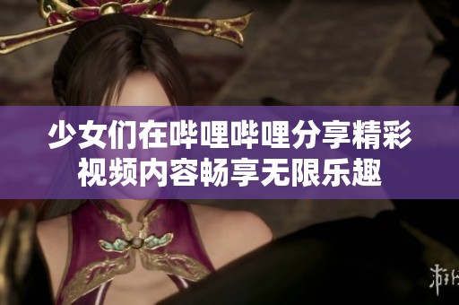少女们在哔哩哔哩分享精彩视频内容畅享无限乐趣