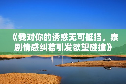 《我对你的诱惑无可抵挡，泰剧情感纠葛引发欲望碰撞》