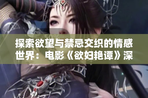 探索欲望与禁忌交织的情感世界：电影《欲妇艳谭》深度解析与点评