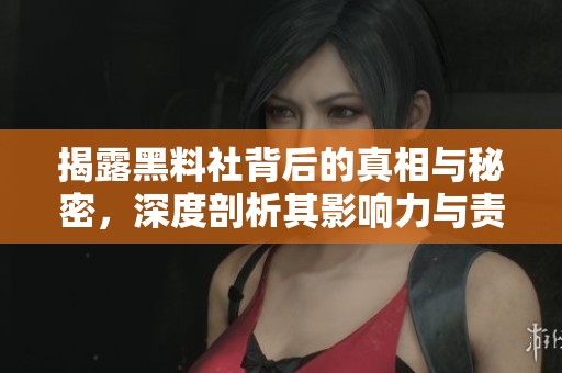 揭露黑料社背后的真相与秘密，深度剖析其影响力与责任