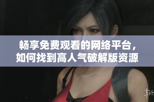畅享免费观看的网络平台，如何找到高人气破解版资源
