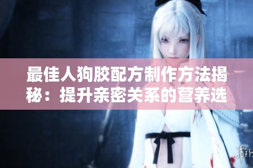 最佳人狗胶配方制作方法揭秘：提升亲密关系的营养选择
