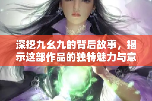 深挖九幺九的背后故事，揭示这部作品的独特魅力与意义