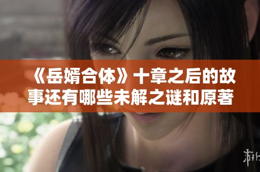 《岳婿合体》十章之后的故事还有哪些未解之谜和原著情节探讨