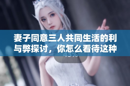 妻子同意三人共同生活的利与弊探讨，你怎么看待这种家庭模式