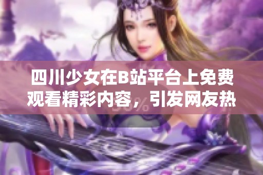 四川少女在B站平台上免费观看精彩内容，引发网友热议与关注