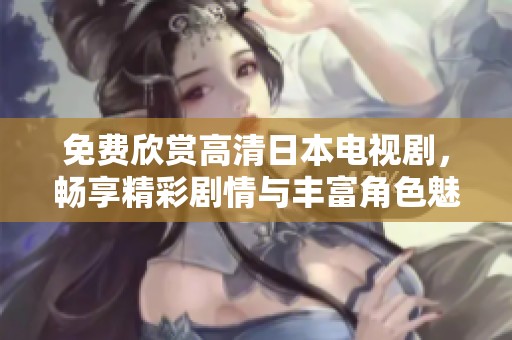 免费欣赏高清日本电视剧，畅享精彩剧情与丰富角色魅力