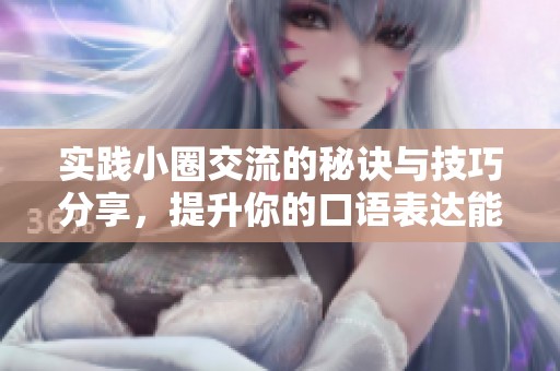 实践小圈交流的秘诀与技巧分享，提升你的口语表达能力