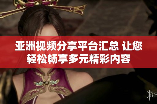 亚洲视频分享平台汇总 让您轻松畅享多元精彩内容