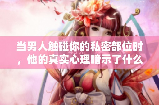 当男人触碰你的私密部位时，他的真实心理暗示了什么深层含义