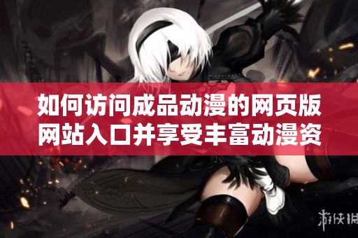 如何访问成品动漫的网页版网站入口并享受丰富动漫资源