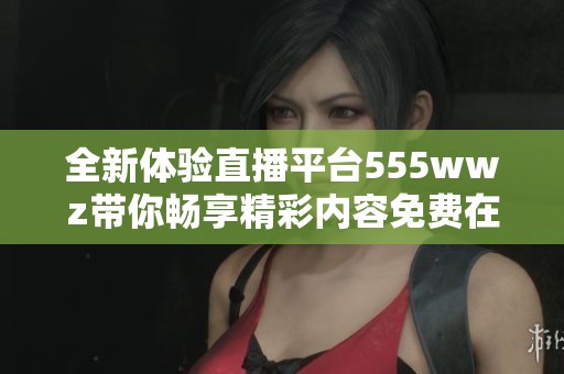 全新体验直播平台555wwz带你畅享精彩内容免费在线观看