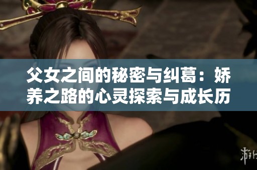 父女之间的秘密与纠葛：娇养之路的心灵探索与成长历程