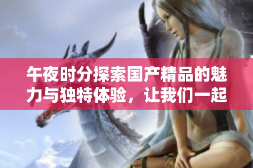 午夜时分探索国产精品的魅力与独特体验，让我们一起揭开神秘面纱