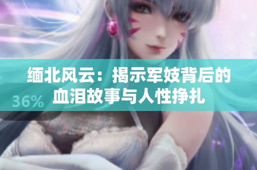 缅北风云：揭示军妓背后的血泪故事与人性挣扎