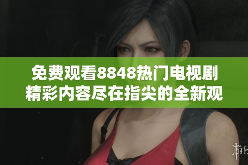 免费观看8848热门电视剧精彩内容尽在指尖的全新观看体验