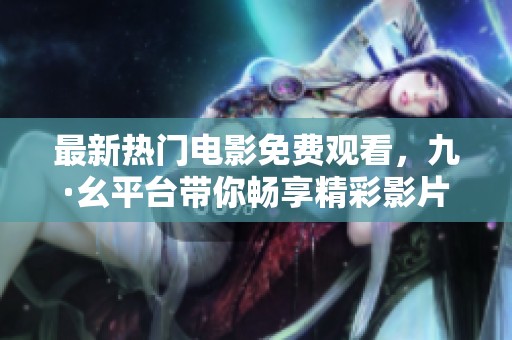 最新热门电影免费观看，九·幺平台带你畅享精彩影片体验