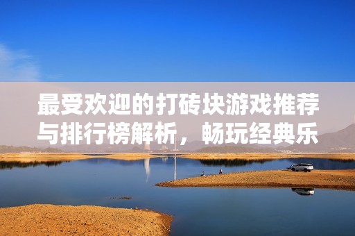 最受欢迎的打砖块游戏推荐与排行榜解析，畅玩经典乐趣无限