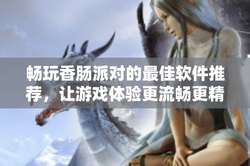 畅玩香肠派对的最佳软件推荐，让游戏体验更流畅更精彩！