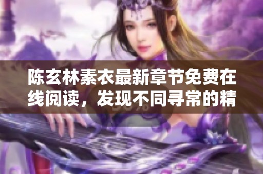 陈玄林素衣最新章节免费在线阅读，发现不同寻常的精彩情节与人物关系