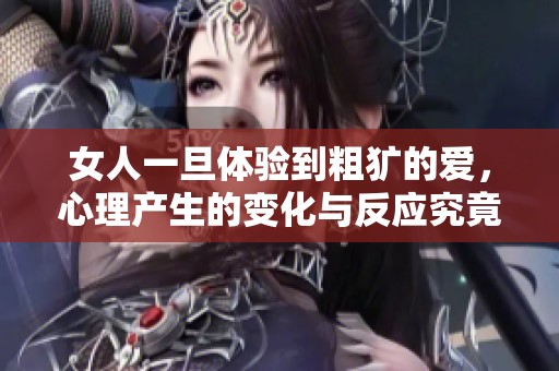 女人一旦体验到粗犷的爱，心理产生的变化与反应究竟如何