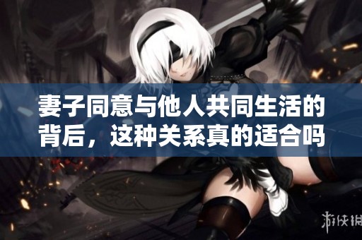 妻子同意与他人共同生活的背后，这种关系真的适合吗