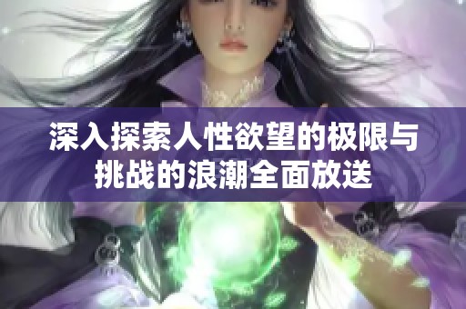 深入探索人性欲望的极限与挑战的浪潮全面放送