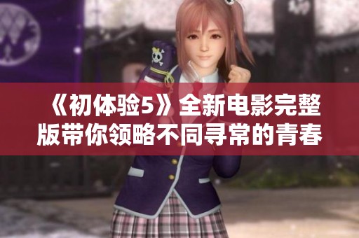 《初体验5》全新电影完整版带你领略不同寻常的青春与成长故事