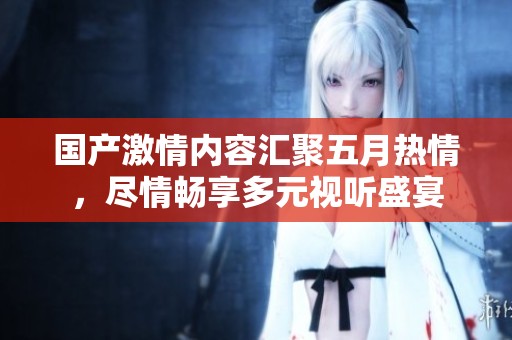 国产激情内容汇聚五月热情，尽情畅享多元视听盛宴
