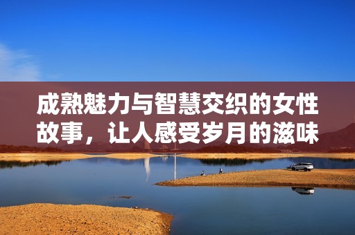 成熟魅力与智慧交织的女性故事，让人感受岁月的滋味与生活的丰富多彩