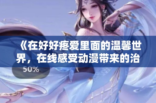 《在好好疼爱里面的温馨世界，在线感受动漫带来的治愈之旅》